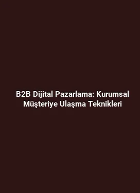 B2B Dijital Pazarlama: Kurumsal Müşteriye Ulaşma Teknikleri