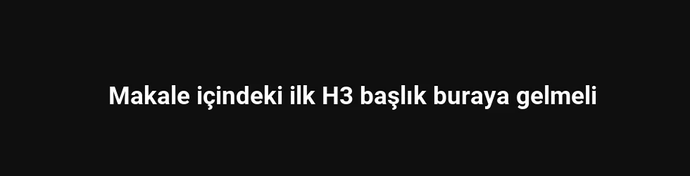 Makale içindeki ilk H3 başlık buraya gelmeli