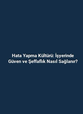 Hata Yapma Kültürü: İşyerinde Güven ve Şeffaflık Nasıl Sağlanır?