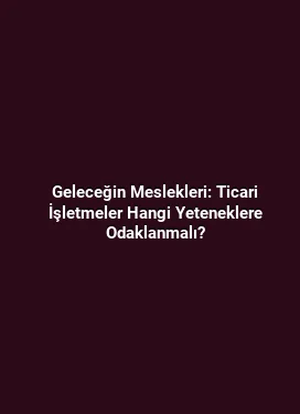 Geleceğin Meslekleri: Ticari İşletmeler Hangi Yeteneklere Odaklanmalı?