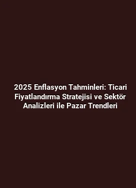 2025 Enflasyon Tahminleri: Ticari Fiyatlandırma Stratejisi ve Sektör Analizleri ile Pazar Trendleri