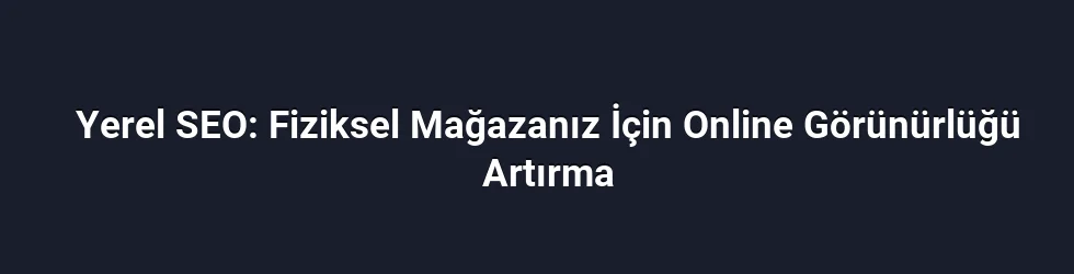 Yerel SEO: Fiziksel Mağazanız İçin Online Görünürlüğü Artırma