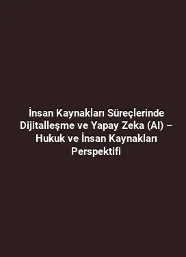 İnsan Kaynakları Süreçlerinde Dijitalleşme ve Yapay Zeka (AI) – Hukuk ve İnsan Kaynakları Perspektifi