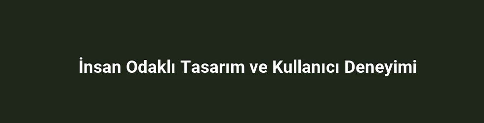 İnsan Odaklı Tasarım ve Kullanıcı Deneyimi