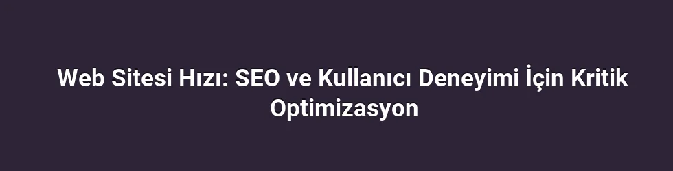 Web Sitesi Hızı: SEO ve Kullanıcı Deneyimi İçin Kritik Optimizasyon