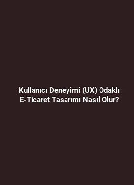 Kullanıcı Deneyimi (UX) Odaklı E-Ticaret Tasarımı Nasıl Olur?