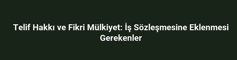 Telif Hakkı ve Fikri Mülkiyet: İş Sözleşmesine Eklenmesi Gerekenler