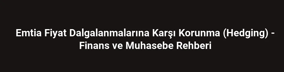 Emtia Fiyat Dalgalanmalarına Karşı Korunma (Hedging) - Finans ve Muhasebe Rehberi