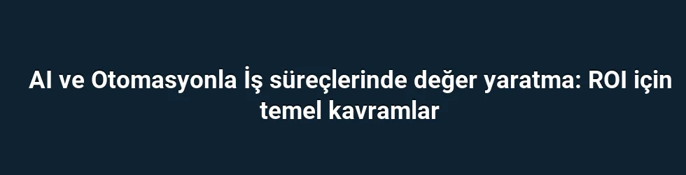AI ve Otomasyonla İş süreçlerinde değer yaratma: ROI için temel kavramlar