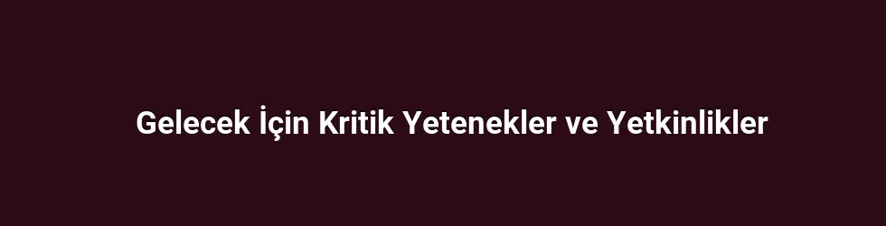 Gelecek İçin Kritik Yetenekler ve Yetkinlikler