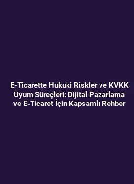 E-Ticarette Hukuki Riskler ve KVKK Uyum Süreçleri: Dijital Pazarlama ve E-Ticaret İçin Kapsamlı Rehber