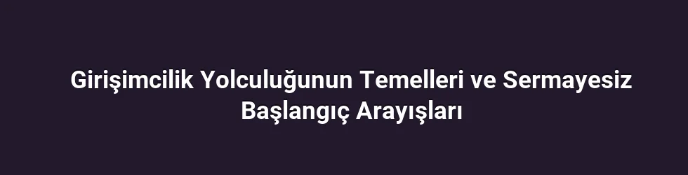 Girişimcilik Yolculuğunun Temelleri ve Sermayesiz Başlangıç Arayışları