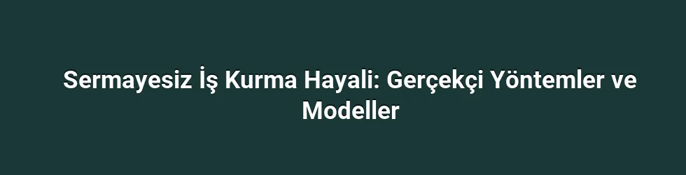 Sermayesiz İş Kurma Hayali: Gerçekçi Yöntemler ve Modeller