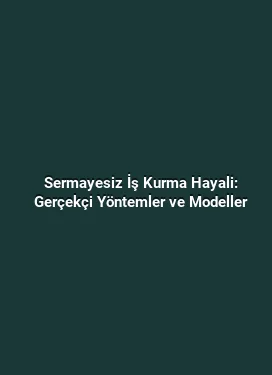 Sermayesiz İş Kurma Hayali: Gerçekçi Yöntemler ve Modeller