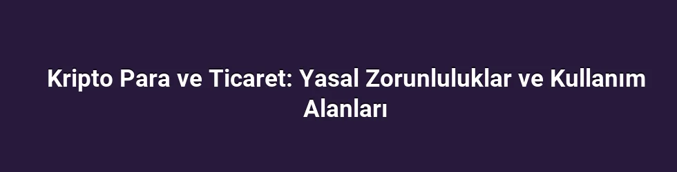 Kripto Para ve Ticaret: Yasal Zorunluluklar ve Kullanım Alanları