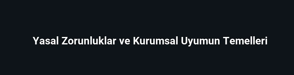 Yasal Zorunluklar ve Kurumsal Uyumun Temelleri