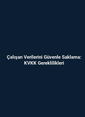 Çalışan Verilerini Güvenle Saklama: KVKK Gereklilikleri