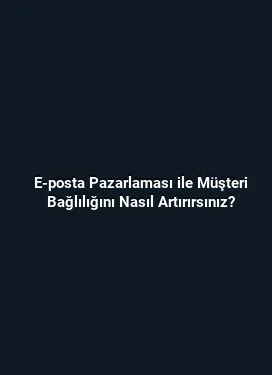 E-posta Pazarlaması ile Müşteri Bağlılığını Nasıl Artırırsınız?
