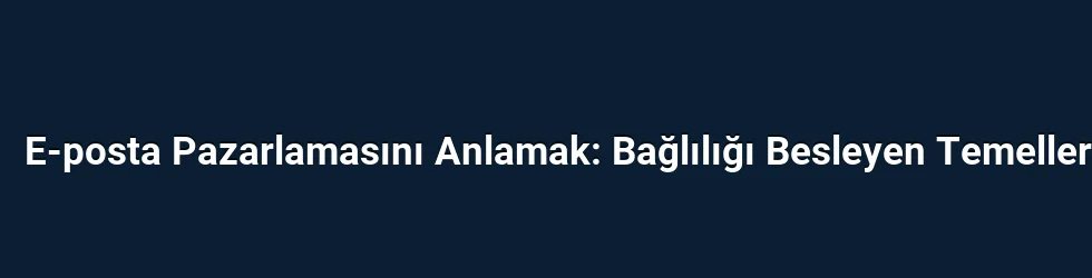 E-posta Pazarlamasını Anlamak: Bağlılığı Besleyen Temeller
