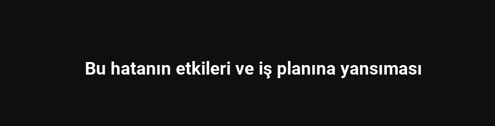 Bu hatanın etkileri ve iş planına yansıması