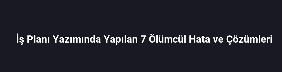 İş Planı Yazımında Yapılan 7 Ölümcül Hata ve Çözümleri