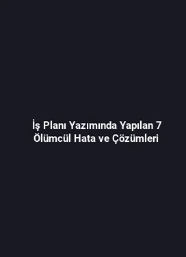 İş Planı Yazımında Yapılan 7 Ölümcül Hata ve Çözümleri
