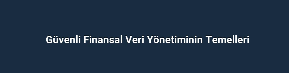 Güvenli Finansal Veri Yönetiminin Temelleri