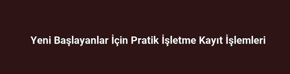 Yeni Başlayanlar İçin Pratik İşletme Kayıt İşlemleri