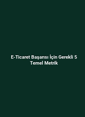E-Ticaret Başarısı İçin Gerekli 5 Temel Metrik