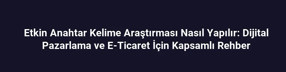 Etkin Anahtar Kelime Araştırması Nasıl Yapılır: Dijital Pazarlama ve E-Ticaret İçin Kapsamlı Rehber