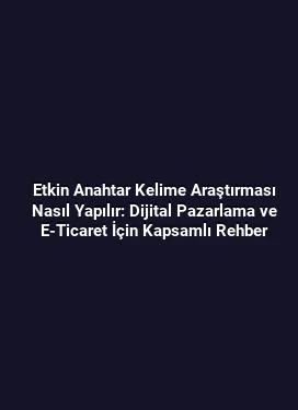 Etkin Anahtar Kelime Araştırması Nasıl Yapılır: Dijital Pazarlama ve E-Ticaret İçin Kapsamlı Rehber