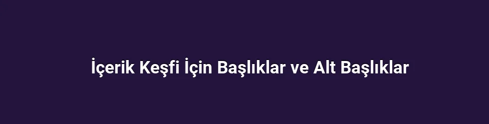 İçerik Keşfi İçin Başlıklar ve Alt Başlıklar