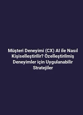 Müşteri Deneyimi (CX) AI ile Nasıl Kişiselleştirilir? Özelleştirilmiş Deneyimler için Uygulanabilir Stratejiler