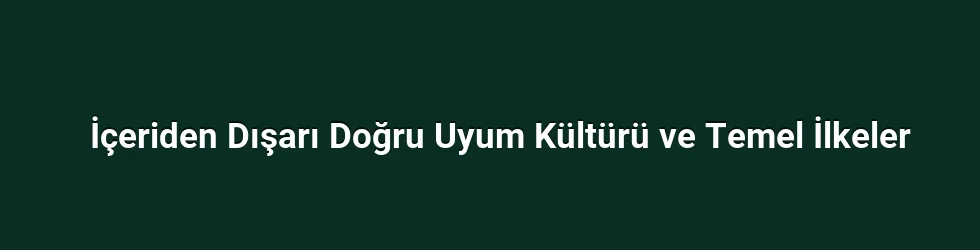 İçeriden Dışarı Doğru Uyum Kültürü ve Temel İlkeler