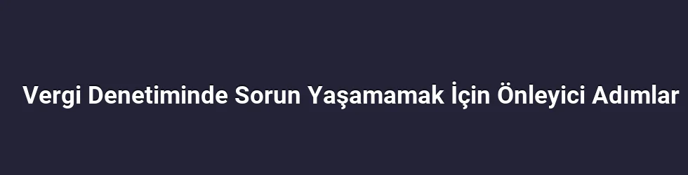 Vergi Denetiminde Sorun Yaşamamak İçin Önleyici Adımlar