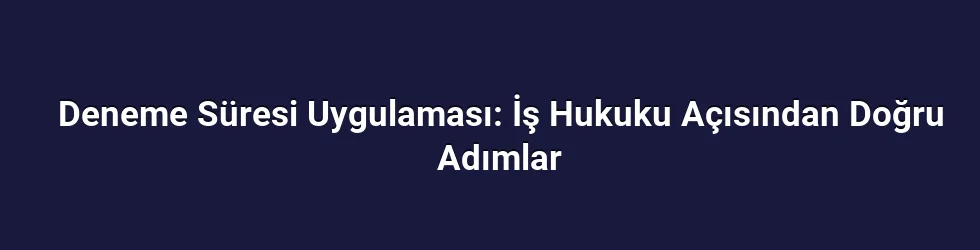 Deneme Süresi Uygulaması: İş Hukuku Açısından Doğru Adımlar