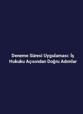 Deneme Süresi Uygulaması: İş Hukuku Açısından Doğru Adımlar