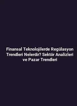 Finansal Teknolojilerde Regülasyon Trendleri Nelerdir? Sektör Analizleri ve Pazar Trendleri