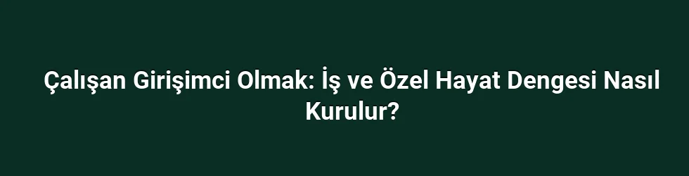 Çalışan Girişimci Olmak: İş ve Özel Hayat Dengesi Nasıl Kurulur?