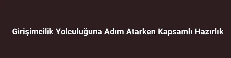 Girişimcilik Yolculuğuna Adım Atarken Kapsamlı Hazırlık
