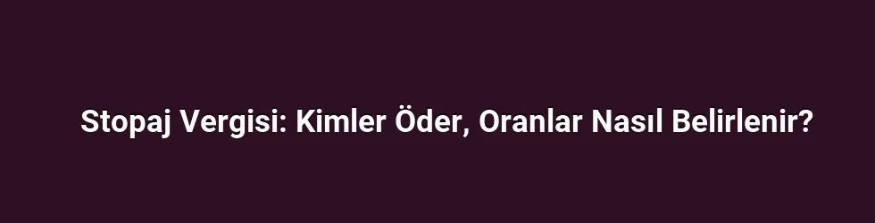 Stopaj Vergisi: Kimler Öder, Oranlar Nasıl Belirlenir?