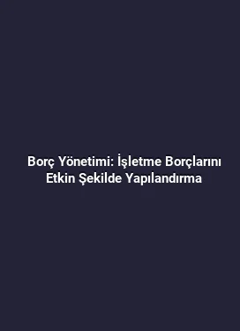 Borç Yönetimi: İşletme Borçlarını Etkin Şekilde Yapılandırma