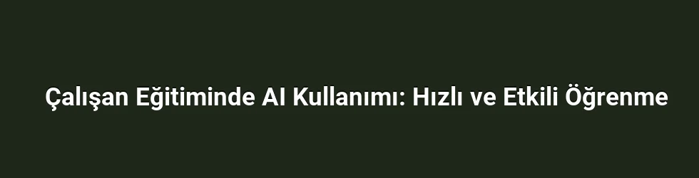 Çalışan Eğitiminde AI Kullanımı: Hızlı ve Etkili Öğrenme