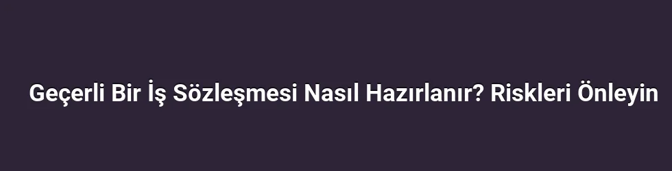 Geçerli Bir İş Sözleşmesi Nasıl Hazırlanır? Riskleri Önleyin