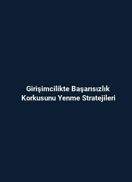 Girişimcilikte Başarısızlık Korkusunu Yenme Stratejileri