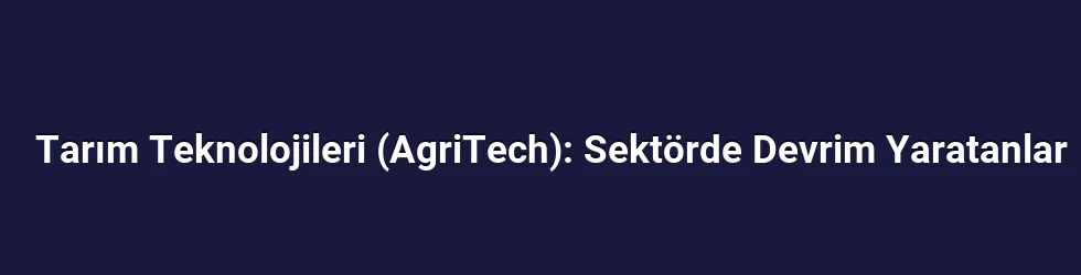 Tarım Teknolojileri (AgriTech): Sektörde Devrim Yaratanlar