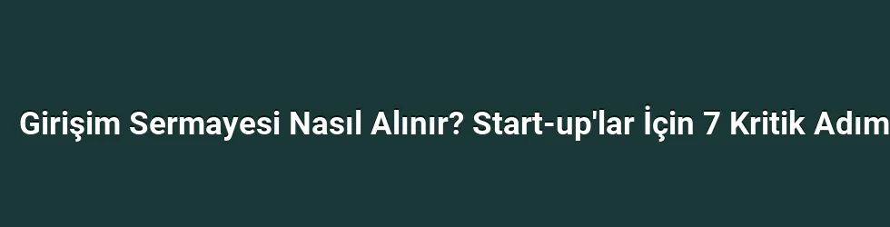 Girişim Sermayesi Nasıl Alınır? Start-up'lar İçin 7 Kritik Adım