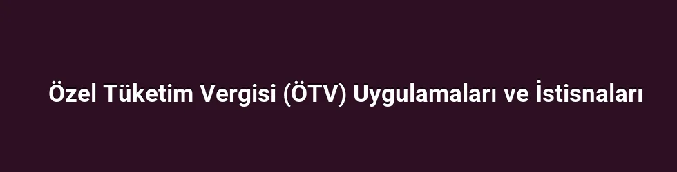 Özel Tüketim Vergisi (ÖTV) Uygulamaları ve İstisnaları