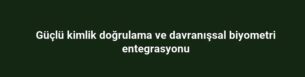 Güçlü kimlik doğrulama ve davranışsal biyometri entegrasyonu