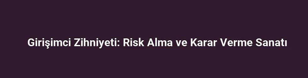 Girişimci Zihniyeti: Risk Alma ve Karar Verme Sanatı